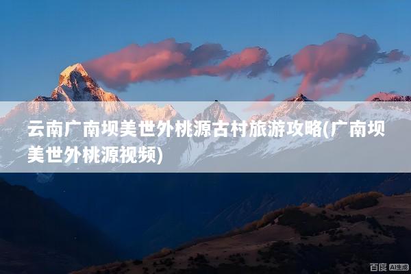 云南广南坝美世外桃源古村旅游攻略(广南坝美世外桃源视频)