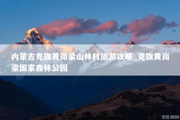 内蒙古克旗黄岗梁山林村旅游攻略_克旗黄岗梁国家森林公园