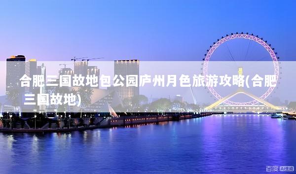 合肥三国故地包公园庐州月色旅游攻略(合肥 三国故地)