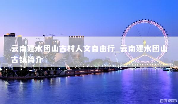 云南建水团山古村人文自由行_云南建水团山古镇简介