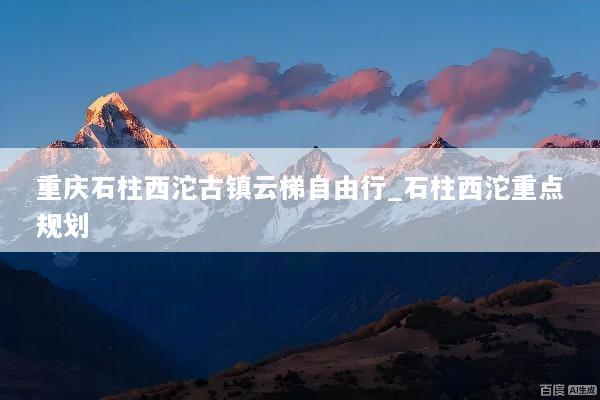 重庆石柱西沱古镇云梯自由行_石柱西沱重点规划