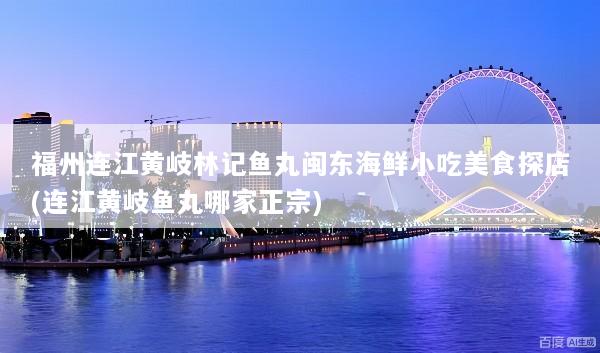 福州连江黄岐林记鱼丸闽东海鲜小吃美食探店(连江黄岐鱼丸哪家正宗)