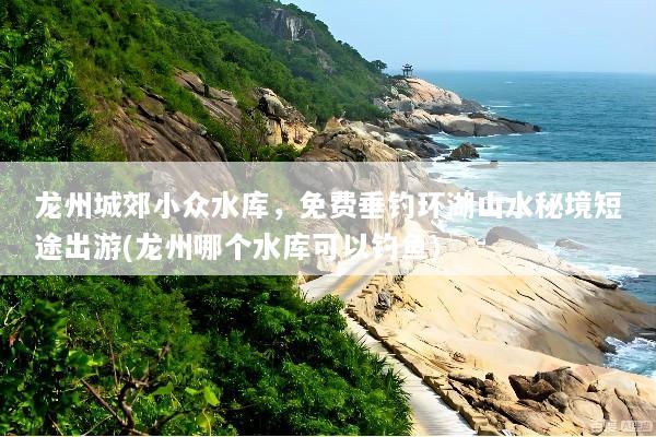 龙州城郊小众水库，免费垂钓环湖山水秘境短途出游(龙州哪个水库可以钓鱼)
