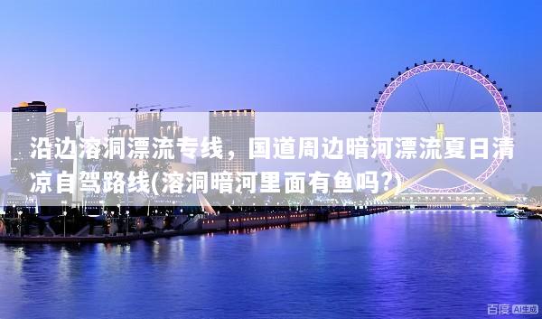 沿边溶洞漂流专线，国道周边暗河漂流夏日清凉自驾路线(溶洞暗河里面有鱼吗?)