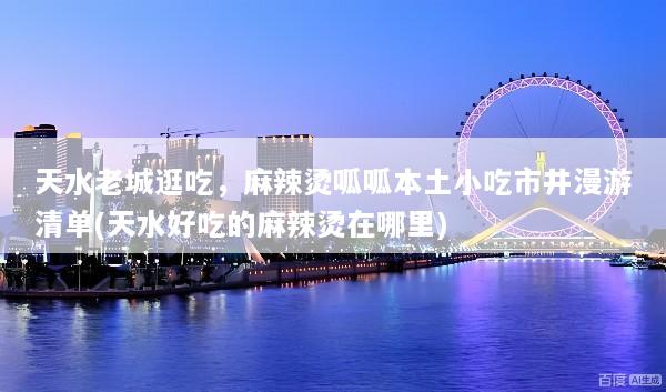 天水老城逛吃，麻辣烫呱呱本土小吃市井漫游清单(天水好吃的麻辣烫在哪里)
