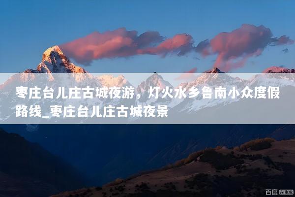 枣庄台儿庄古城夜游，灯火水乡鲁南小众度假路线_枣庄台儿庄古城夜景