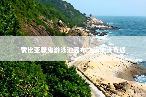 赞比亚魔鬼游泳池瀑布之巅泡澡奇遇
