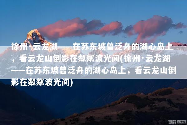 徐州·云龙湖——在苏东坡曾泛舟的湖心岛上，看云龙山倒影在粼粼波光间(徐州·云龙湖——在苏东坡曾泛舟的湖心岛上，看云龙山倒影在粼粼波光间)