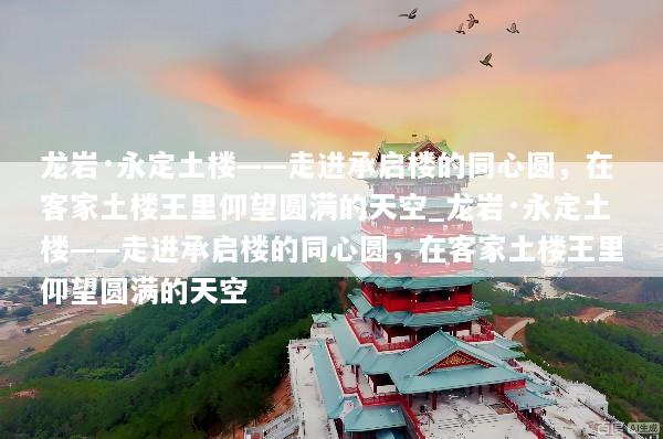 龙岩·永定土楼——走进承启楼的同心圆，在客家土楼王里仰望圆满的天空_龙岩·永定土楼——走进承启楼的同心圆，在客家土楼王里仰望圆满的天空