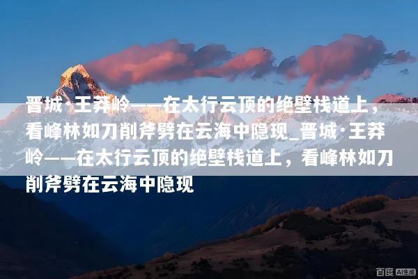 晋城·王莽岭——在太行云顶的绝壁栈道上，看峰林如刀削斧劈在云海中隐现_晋城·王莽岭——在太行云顶的绝壁栈道上，看峰林如刀削斧劈在云海中隐现