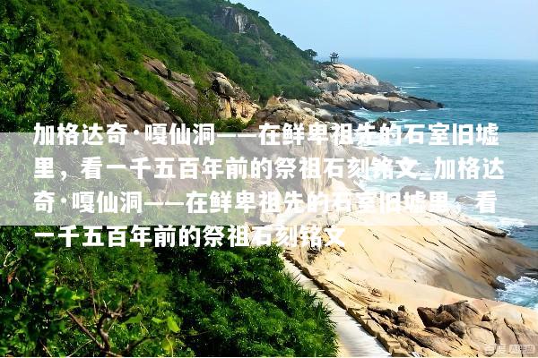 加格达奇·嘎仙洞——在鲜卑祖先的石室旧墟里，看一千五百年前的祭祖石刻铭文_加格达奇·嘎仙洞——在鲜卑祖先的石室旧墟里，看一千五百年前的祭祖石刻铭文