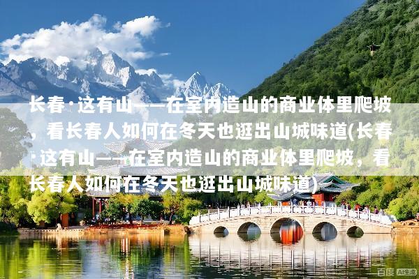 长春·这有山——在室内造山的商业体里爬坡，看长春人如何在冬天也逛出山城味道(长春·这有山——在室内造山的商业体里爬坡，看长春人如何在冬天也逛出山城味道)