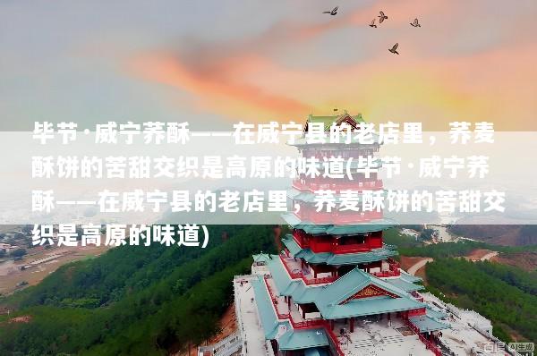 毕节·威宁荞酥——在威宁县的老店里，荞麦酥饼的苦甜交织是高原的味道(毕节·威宁荞酥——在威宁县的老店里，荞麦酥饼的苦甜交织是高原的味道)