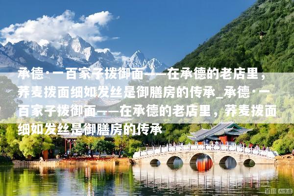 承德·一百家子拨御面——在承德的老店里，荞麦拨面细如发丝是御膳房的传承_承德·一百家子拨御面——在承德的老店里，荞麦拨面细如发丝是御膳房的传承