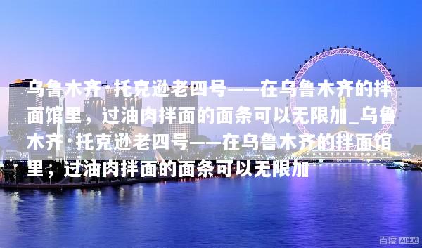 乌鲁木齐·托克逊老四号——在乌鲁木齐的拌面馆里，过油肉拌面的面条可以无限加_乌鲁木齐·托克逊老四号——在乌鲁木齐的拌面馆里，过油肉拌面的面条可以无限加