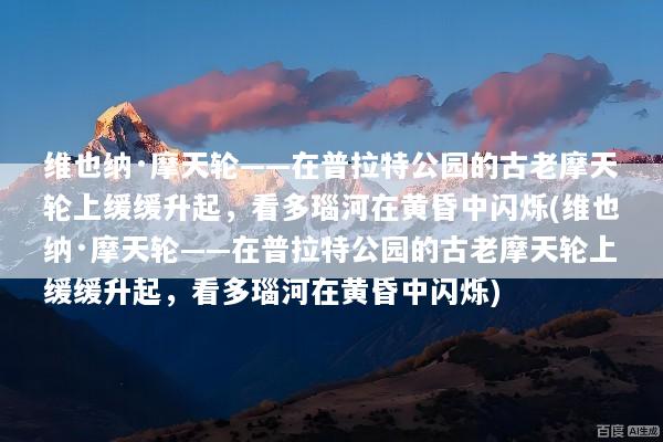 维也纳·摩天轮——在普拉特公园的古老摩天轮上缓缓升起，看多瑙河在黄昏中闪烁(维也纳·摩天轮——在普拉特公园的古老摩天轮上缓缓升起，看多瑙河在黄昏中闪烁)