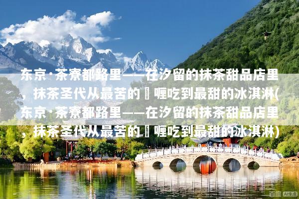 东京·茶寮都路里——在汐留的抹茶甜品店里，抹茶圣代从最苦的啫喱吃到最甜的冰淇淋(东京·茶寮都路里——在汐留的抹茶甜品店里，抹茶圣代从最苦的啫喱吃到最甜的冰淇淋)