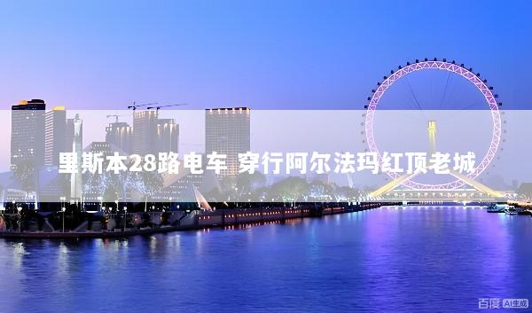 里斯本28路电车 穿行阿尔法玛红顶老城