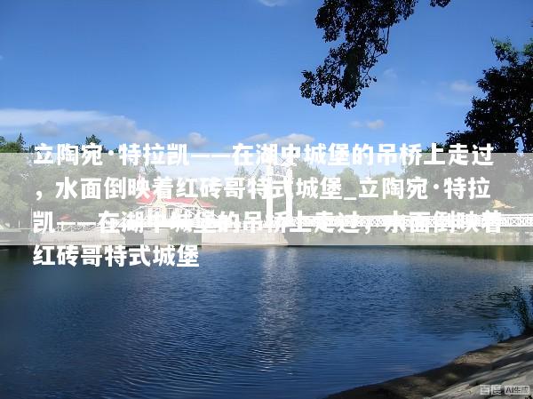 立陶宛·特拉凯——在湖中城堡的吊桥上走过，水面倒映着红砖哥特式城堡_立陶宛·特拉凯——在湖中城堡的吊桥上走过，水面倒映着红砖哥特式城堡