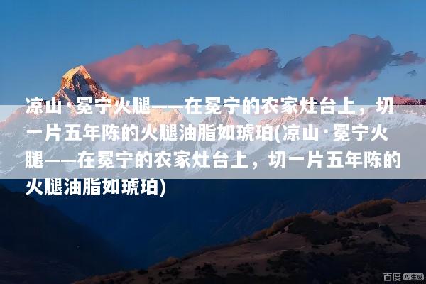凉山·冕宁火腿——在冕宁的农家灶台上，切一片五年陈的火腿油脂如琥珀(凉山·冕宁火腿——在冕宁的农家灶台上，切一片五年陈的火腿油脂如琥珀)