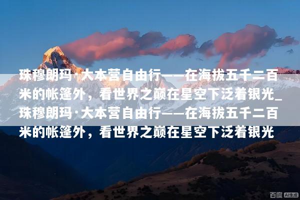 珠穆朗玛·大本营自由行——在海拔五千二百米的帐篷外，看世界之巅在星空下泛着银光_珠穆朗玛·大本营自由行——在海拔五千二百米的帐篷外，看世界之巅在星空下泛着银光