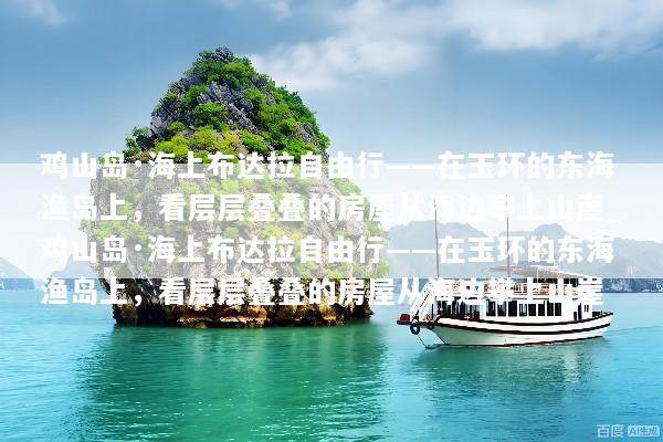 鸡山岛·海上布达拉自由行——在玉环的东海渔岛上，看层层叠叠的房屋从海边攀上山崖_鸡山岛·海上布达拉自由行——在玉环的东海渔岛上，看层层叠叠的房屋从海边攀上山崖