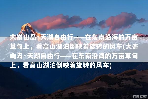 大嵛山岛·天湖自由行——在东南沿海的万亩草甸上，看高山湖泊倒映着旋转的风车(大嵛山岛·天湖自由行——在东南沿海的万亩草甸上，看高山湖泊倒映着旋转的风车)