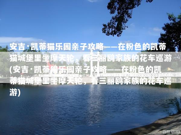 安吉·凯蒂猫乐园亲子攻略——在粉色的凯蒂猫城堡里坐摩天轮，看三丽鸥家族的花车巡游(安吉·凯蒂猫乐园亲子攻略——在粉色的凯蒂猫城堡里坐摩天轮，看三丽鸥家族的花车巡游)