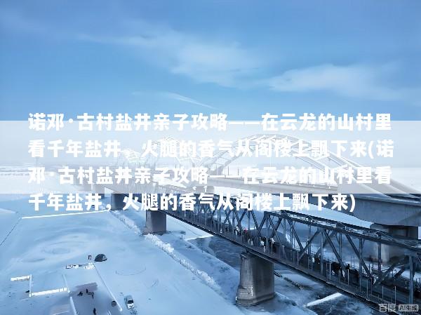 诺邓·古村盐井亲子攻略——在云龙的山村里看千年盐井，火腿的香气从阁楼上飘下来(诺邓·古村盐井亲子攻略——在云龙的山村里看千年盐井，火腿的香气从阁楼上飘下来)