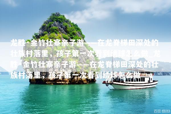 龙胜·金竹壮寨亲子游——在龙脊梯田深处的壮族村落里，孩子第一次看到绣球怎么做_龙胜·金竹壮寨亲子游——在龙脊梯田深处的壮族村落里，孩子第一次看到绣球怎么做