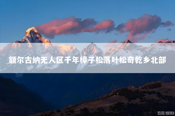 额尔古纳无人区千年樟子松落叶松奇乾乡北部