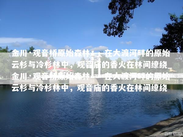 金川·观音桥原始森林——在大渡河畔的原始云杉与冷杉林中，观音庙的香火在林间缭绕_金川·观音桥原始森林——在大渡河畔的原始云杉与冷杉林中，观音庙的香火在林间缭绕