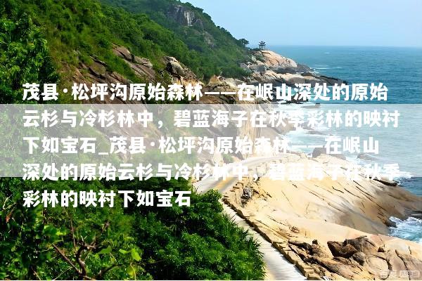 茂县·松坪沟原始森林——在岷山深处的原始云杉与冷杉林中，碧蓝海子在秋季彩林的映衬下如宝石_茂县·松坪沟原始森林——在岷山深处的原始云杉与冷杉林中，碧蓝海子在秋季彩林的映衬下如宝石