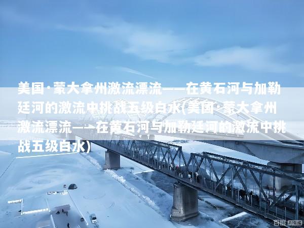 美国·蒙大拿州激流漂流——在黄石河与加勒廷河的激流中挑战五级白水(美国·蒙大拿州激流漂流——在黄石河与加勒廷河的激流中挑战五级白水)