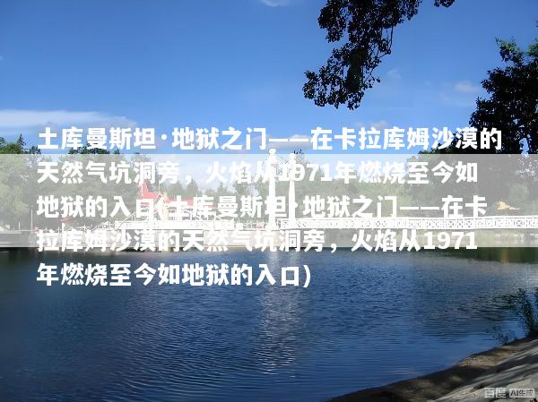 土库曼斯坦·地狱之门——在卡拉库姆沙漠的天然气坑洞旁，火焰从1971年燃烧至今如地狱的入口(土库曼斯坦·地狱之门——在卡拉库姆沙漠的天然气坑洞旁，火焰从1971年燃烧至今如地狱的入口)