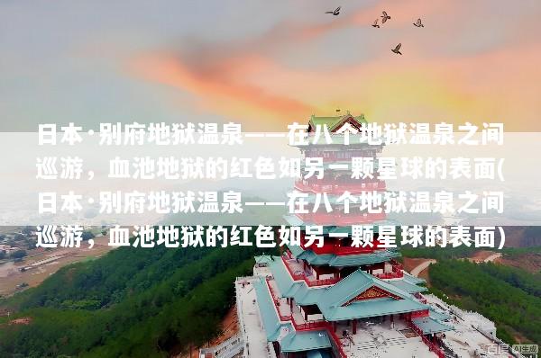 日本·别府地狱温泉——在八个地狱温泉之间巡游，血池地狱的红色如另一颗星球的表面(日本·别府地狱温泉——在八个地狱温泉之间巡游，血池地狱的红色如另一颗星球的表面)
