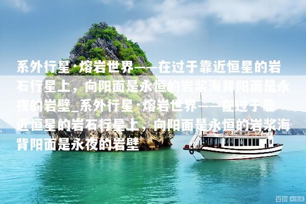 系外行星·熔岩世界——在过于靠近恒星的岩石行星上，向阳面是永恒的岩浆海背阳面是永夜的岩壁_系外行星·熔岩世界——在过于靠近恒星的岩石行星上，向阳面是永恒的岩浆海背阳面是永夜的岩壁