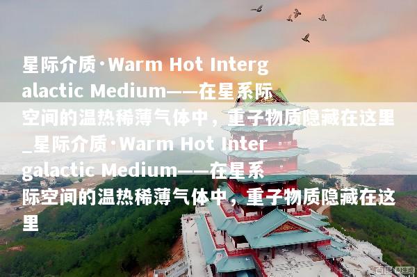 星际介质·Warm Hot Intergalactic Medium——在星系际空间的温热稀薄气体中，重子物质隐藏在这里_星际介质·Warm Hot Intergalactic Medium——在星系际空间的温热稀薄气体中，重子物质隐藏在这里