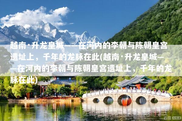 越南·升龙皇城——在河内的李朝与陈朝皇宫遗址上，千年的龙脉在此(越南·升龙皇城——在河内的李朝与陈朝皇宫遗址上，千年的龙脉在此)