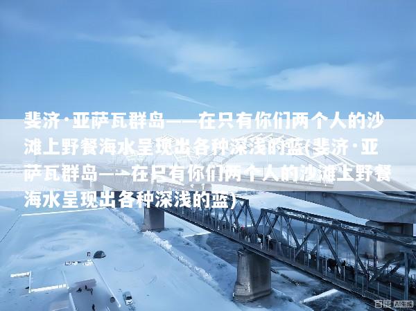 斐济·亚萨瓦群岛——在只有你们两个人的沙滩上野餐海水呈现出各种深浅的蓝(斐济·亚萨瓦群岛——在只有你们两个人的沙滩上野餐海水呈现出各种深浅的蓝)