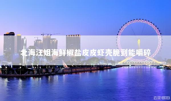 北海汪姐海鲜椒盐皮皮虾壳脆到能嚼碎