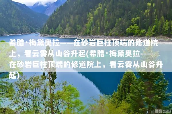 希腊·梅黛奥拉——在砂岩巨柱顶端的修道院上，看云雾从山谷升起(希腊·梅黛奥拉——在砂岩巨柱顶端的修道院上，看云雾从山谷升起)