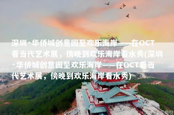 深圳·华侨城创意园至欢乐海岸——在OCT看当代艺术展，傍晚到欢乐海岸看水秀(深圳·华侨城创意园至欢乐海岸——在OCT看当代艺术展，傍晚到欢乐海岸看水秀)