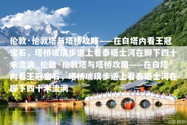 伦敦·伦敦塔与塔桥攻略——在白塔内看王冠宝石，塔桥玻璃步道上看泰晤士河在脚下四十米流淌_伦敦·伦敦塔与塔桥攻略——在白塔内看王冠宝石，塔桥玻璃步道上看泰晤士河在脚下四十米流淌