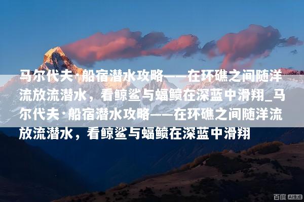 马尔代夫·船宿潜水攻略——在环礁之间随洋流放流潜水，看鲸鲨与蝠鲼在深蓝中滑翔_马尔代夫·船宿潜水攻略——在环礁之间随洋流放流潜水，看鲸鲨与蝠鲼在深蓝中滑翔