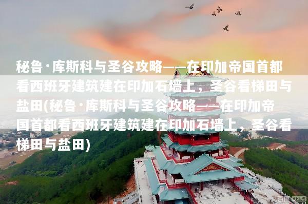 秘鲁·库斯科与圣谷攻略——在印加帝国首都看西班牙建筑建在印加石墙上，圣谷看梯田与盐田(秘鲁·库斯科与圣谷攻略——在印加帝国首都看西班牙建筑建在印加石墙上，圣谷看梯田与盐田)