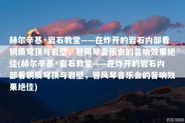 赫尔辛基·岩石教堂——在炸开的岩石内部看铜质穹顶与岩壁，管风琴音乐会的音响效果绝佳(赫尔辛基·岩石教堂——在炸开的岩石内部看铜质穹顶与岩壁，管风琴音乐会的音响效果绝佳)