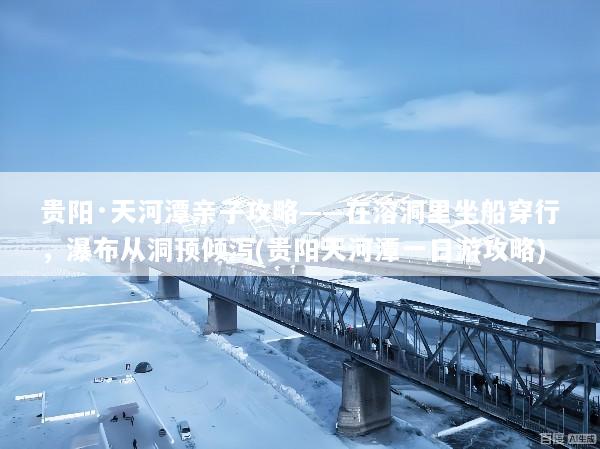贵阳·天河潭亲子攻略——在溶洞里坐船穿行，瀑布从洞顶倾泻(贵阳天河潭一日游攻略)