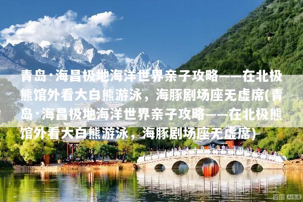 青岛·海昌极地海洋世界亲子攻略——在北极熊馆外看大白熊游泳，海豚剧场座无虚席(青岛·海昌极地海洋世界亲子攻略——在北极熊馆外看大白熊游泳，海豚剧场座无虚席)