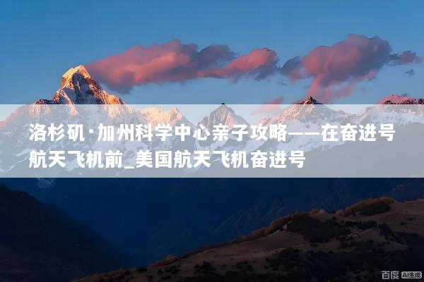 洛杉矶·加州科学中心亲子攻略——在奋进号航天飞机前_美国航天飞机奋进号